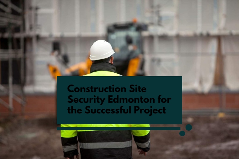 Construction Site Security Edmonton for Successful Project